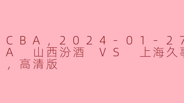 CBA，2024-01-27 CBA 山西汾酒 VS 上海久事，正赛，高清版